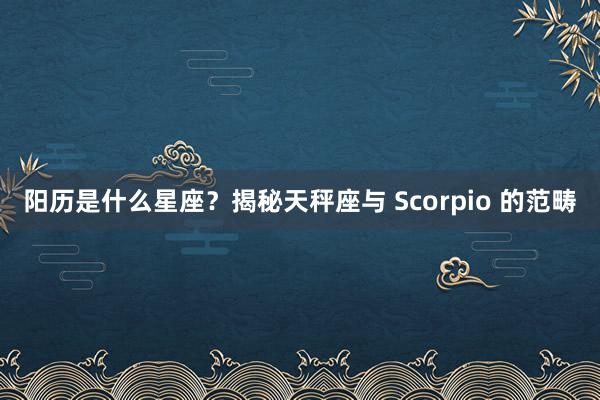 阳历是什么星座？揭秘天秤座与 Scorpio 的范畴